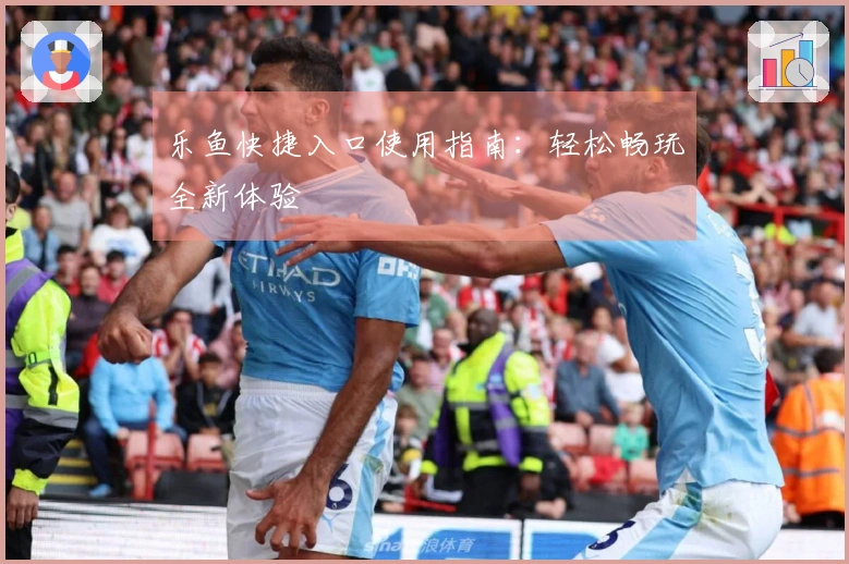 乐鱼快捷入口使用指南:轻松畅玩全新体验