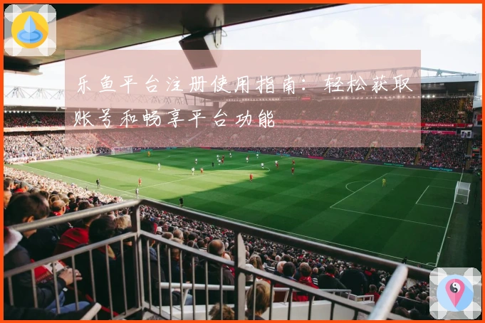 乐鱼平台注册使用指南：轻松获取账号和畅享平台功能