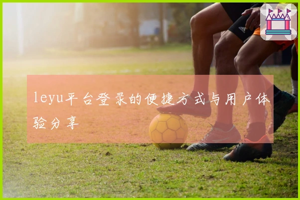 leyu平台登录的便捷方式与用户体验分享