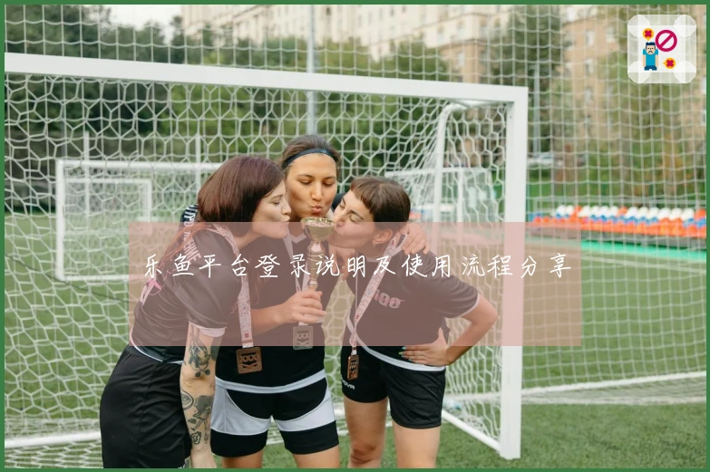 乐鱼平台登录说明及使用流程分享
