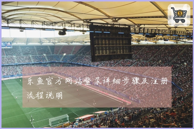 乐鱼官方网站登录详细步骤及注册流程说明