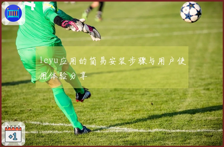 leyu应用的简易安装步骤与用户使用体验分享