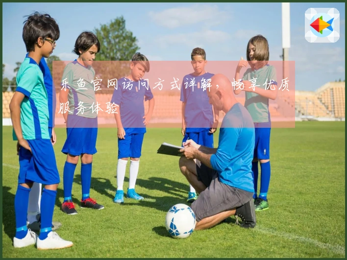 乐鱼官网访问方式详解，畅享优质服务体验