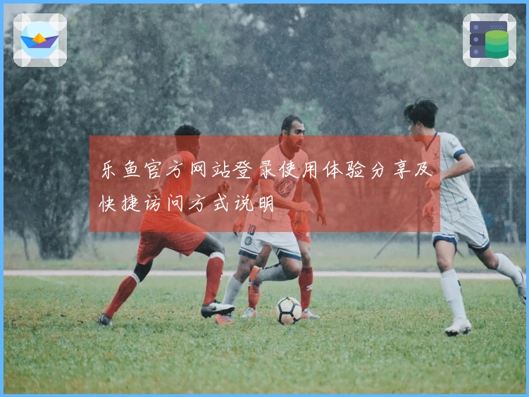 乐鱼官方网站登录使用体验分享及快捷访问方式说明