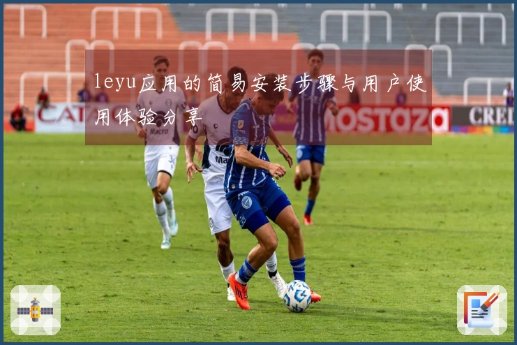 leyu应用的简易安装步骤与用户使用体验分享