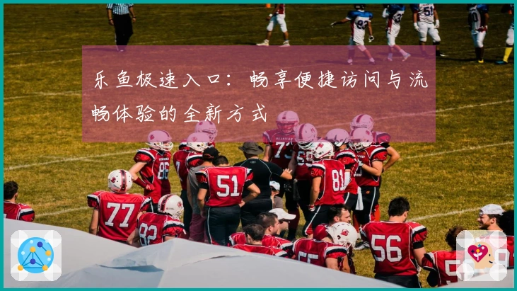 乐鱼极速入口：畅享便捷访问与流畅体验的全新方式