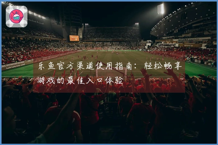 乐鱼官方渠道使用指南：轻松畅享游戏的最佳入口体验