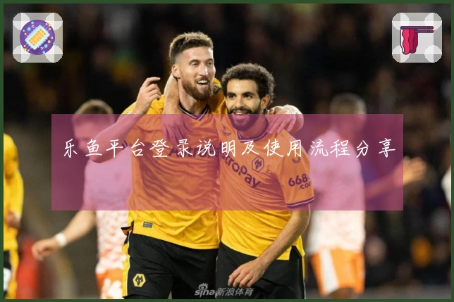 乐鱼平台登录说明及使用流程分享