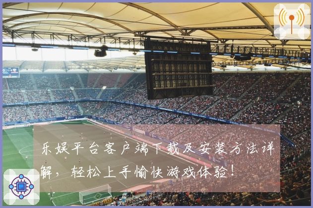 乐娱平台客户端下载及安装方法详解，轻松上手愉快游戏体验！