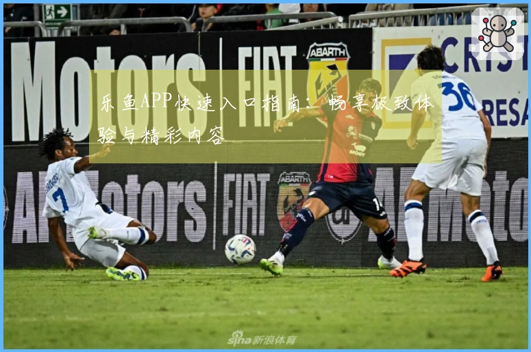 乐鱼APP快速入口指南：畅享极致体验与精彩内容